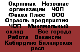 Охранник › Название организации ­ ЧОП " Факел Плюс", ООО › Отрасль предприятия ­ ЧОП › Минимальный оклад ­ 1 - Все города Работа » Вакансии   . Кабардино-Балкарская респ.